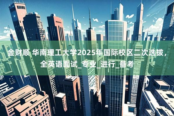 金财顺 华南理工大学2025年国际校区二次选拔，全英语面试_专业_进行_备考
