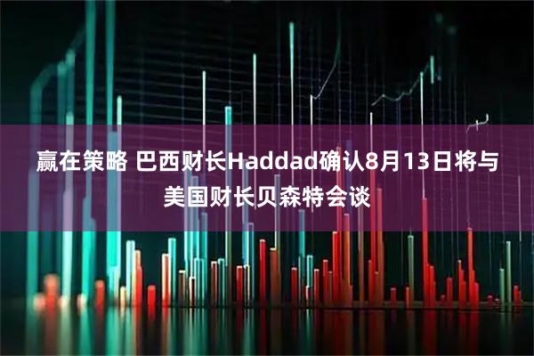 赢在策略 巴西财长Haddad确认8月13日将与美国财长贝森特会谈