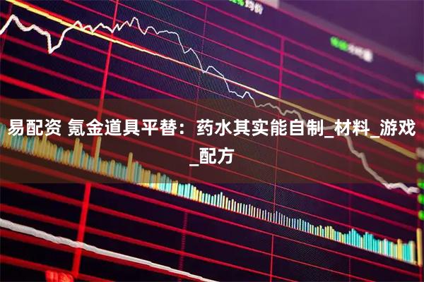 易配资 氪金道具平替：药水其实能自制_材料_游戏_配方