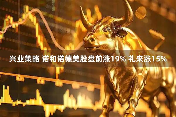 兴业策略 诺和诺德美股盘前涨19% 礼来涨15%