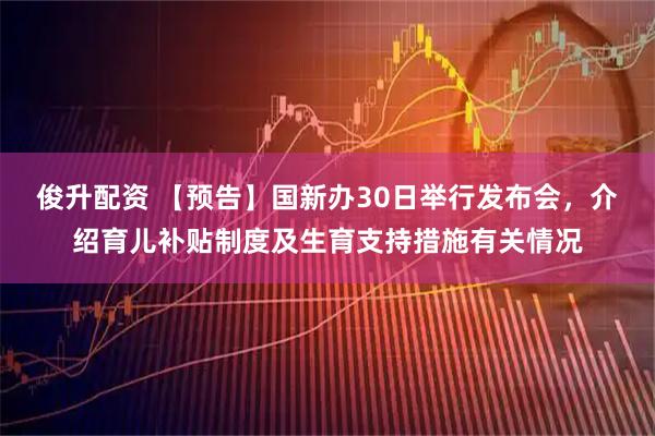 俊升配资 【预告】国新办30日举行发布会，介绍育儿补贴制度及生育支持措施有关情况