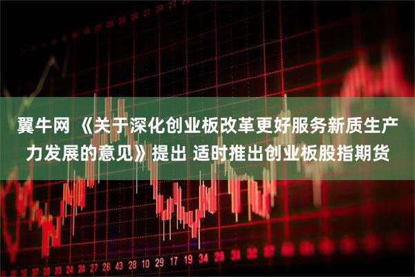翼牛网 《关于深化创业板改革更好服务新质生产力发展的意见》提出 适时推出创业板股指期货