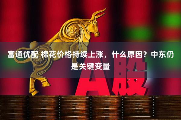 富通优配 棉花价格持续上涨，什么原因？中东仍是关键变量