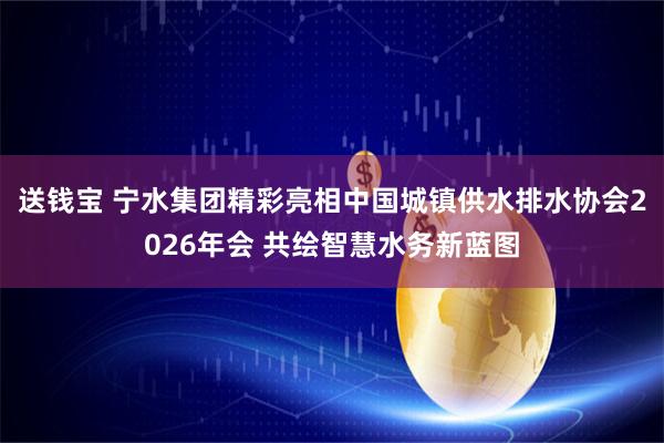 送钱宝 宁水集团精彩亮相中国城镇供水排水协会2026年会 共绘智慧水务新蓝图