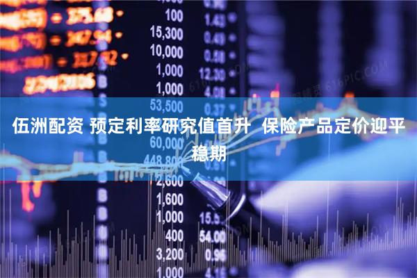 伍洲配资 预定利率研究值首升  保险产品定价迎平稳期