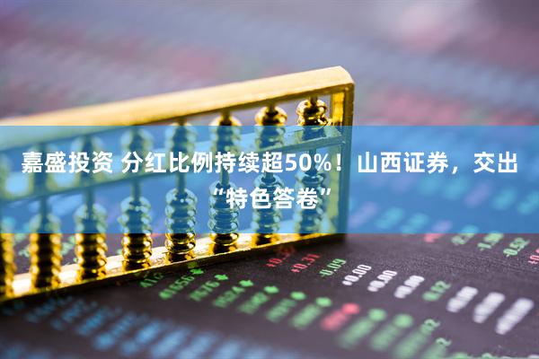 嘉盛投资 分红比例持续超50%！山西证券，交出“特色答卷”