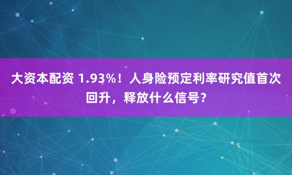 大资本配资 1.93%！人身险预定利率研究值首次回升，释放什么信号？