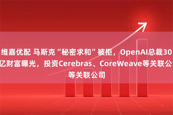 维嘉优配 马斯克“秘密求和”被拒，OpenAI总裁300亿财富曝光，投资Cerebras、CoreWeave等关联公司
