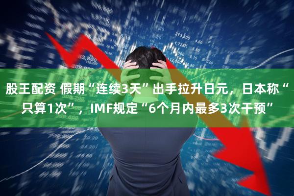 股王配资 假期“连续3天”出手拉升日元，日本称“只算1次”，IMF规定“6个月内最多3次干预”