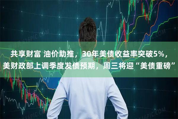 共享财富 油价助推，30年美债收益率突破5%，美财政部上调季度发债预期，周三将迎“美债重磅”