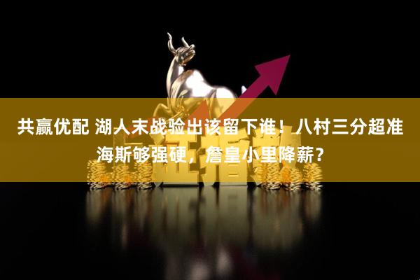 共赢优配 湖人末战验出该留下谁！八村三分超准海斯够强硬，詹皇小里降薪？