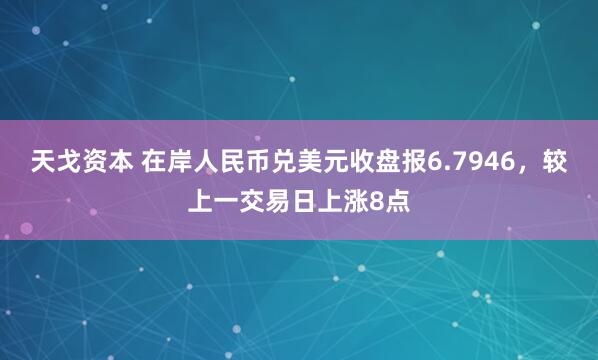 天戈资本 在岸人民币兑美元收盘报6.7946，较上一交易日上涨8点