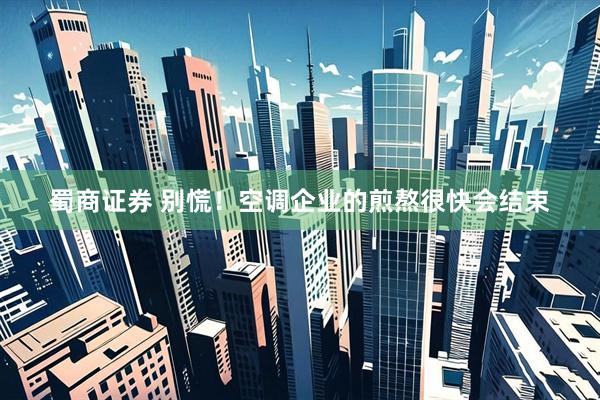 蜀商证券 别慌！空调企业的煎熬很快会结束