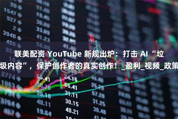联美配资 YouTube 新规出炉：打击 AI “垃圾内容”，保护创作者的真实创作！_盈利_视频_政策