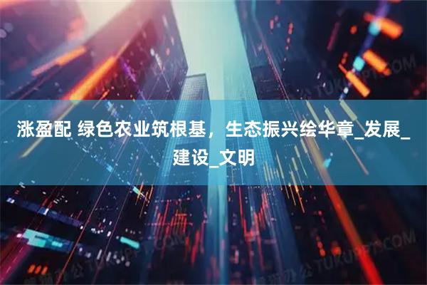 涨盈配 绿色农业筑根基，生态振兴绘华章_发展_建设_文明