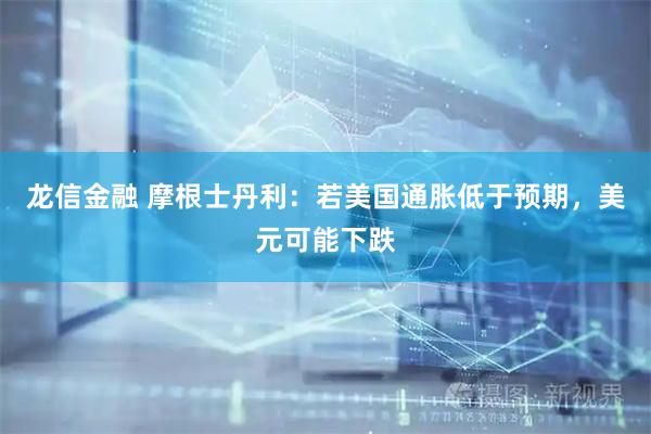龙信金融 摩根士丹利：若美国通胀低于预期，美元可能下跌