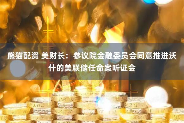 熊猫配资 美财长：参议院金融委员会同意推进沃什的美联储任命案听证会