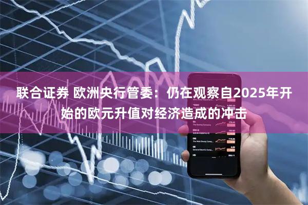 联合证券 欧洲央行管委：仍在观察自2025年开始的欧元升值对经济造成的冲击