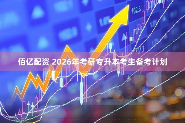 佰亿配资 2026年考研专升本考生备考计划