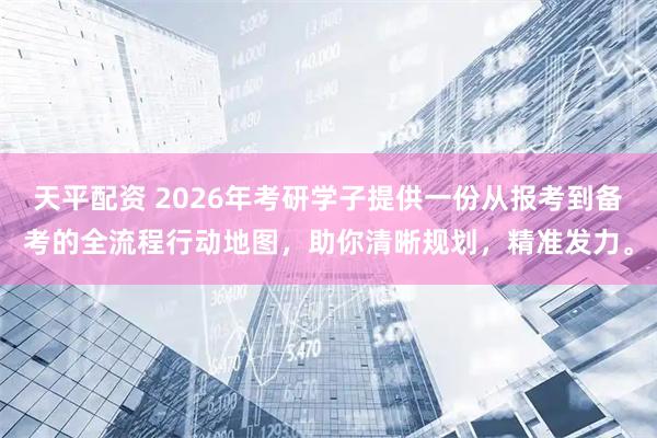 天平配资 2026年考研学子提供一份从报考到备考的全流程行动地图，助你清晰规划，精准发力。