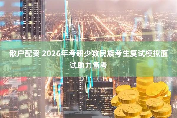 散户配资 2026年考研少数民族考生复试模拟面试助力备考