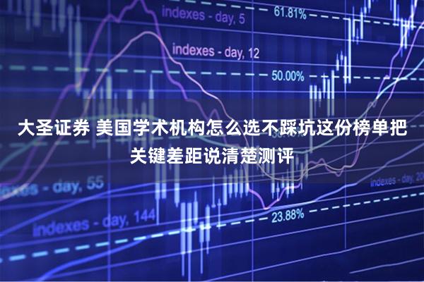 大圣证券 美国学术机构怎么选不踩坑这份榜单把关键差距说清楚测评