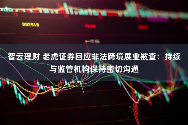 智云理财 老虎证券回应非法跨境展业被查：持续与监管机构保持密切沟通