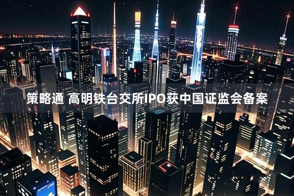 策略通 高明铁台交所IPO获中国证监会备案
