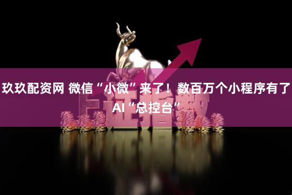 玖玖配资网 微信“小微”来了！数百万个小程序有了AI“总控台”
