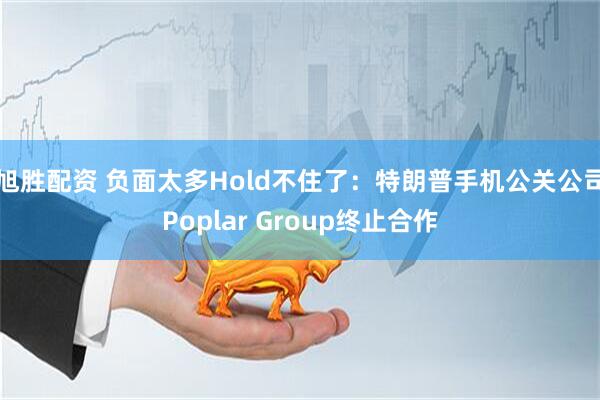 旭胜配资 负面太多Hold不住了：特朗普手机公关公司Poplar Group终止合作