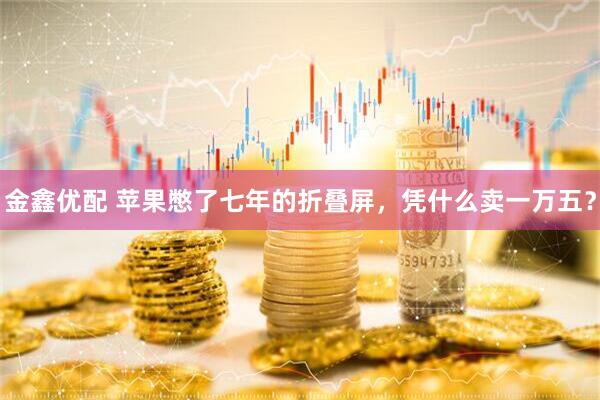 金鑫优配 苹果憋了七年的折叠屏，凭什么卖一万五？