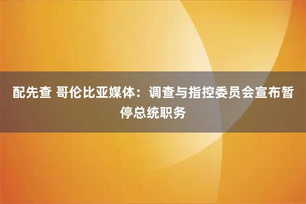 配先查 哥伦比亚媒体：调查与指控委员会宣布暂停总统职务