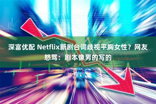 深富优配 Netflix新剧台词歧视平胸女性？网友怒骂：剧本像男的写的