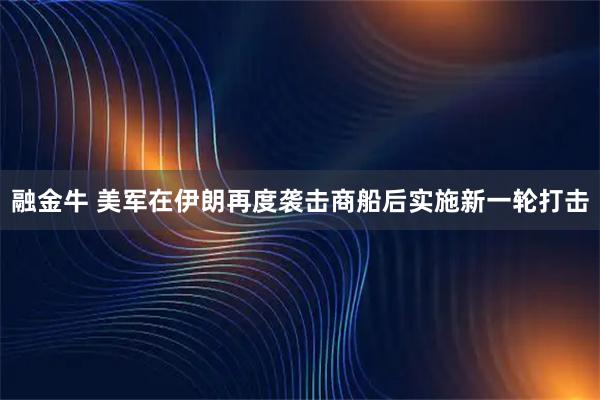 融金牛 美军在伊朗再度袭击商船后实施新一轮打击