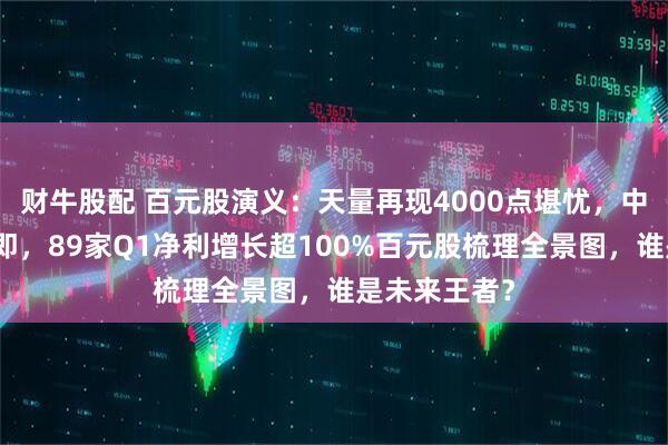 财牛股配 百元股演义：天量再现4000点堪忧，中报季揭幕在即，89家Q1净利增长超100%百元股梳理全景图，谁是未来王者？