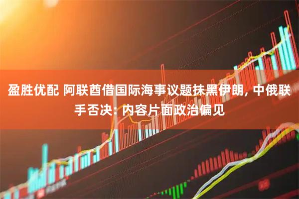 盈胜优配 阿联酋借国际海事议题抹黑伊朗, 中俄联手否决: 内容片面政治偏见