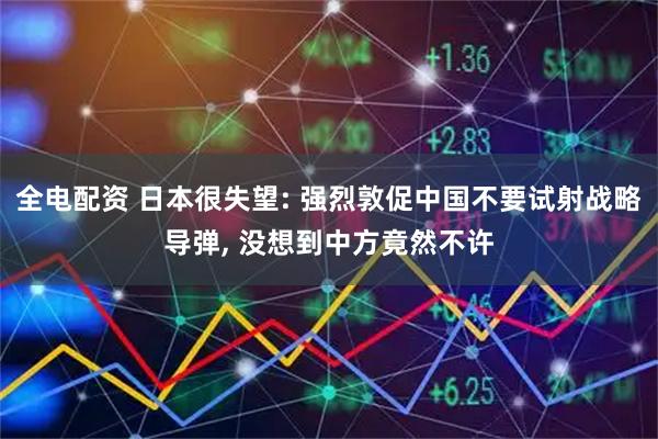全电配资 日本很失望: 强烈敦促中国不要试射战略导弹, 没想到中方竟然不许