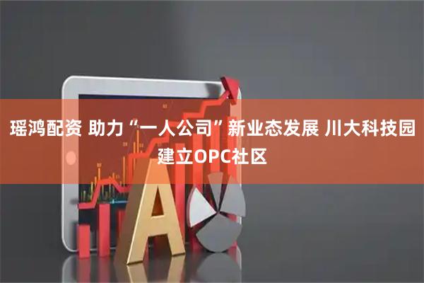 瑶鸿配资 助力“一人公司”新业态发展 川大科技园建立OPC社区