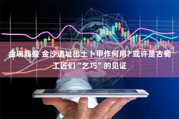 金瑞鼎盛 金沙遗址出土卜甲作何用? 或许是古蜀工匠们“乞巧”的见证