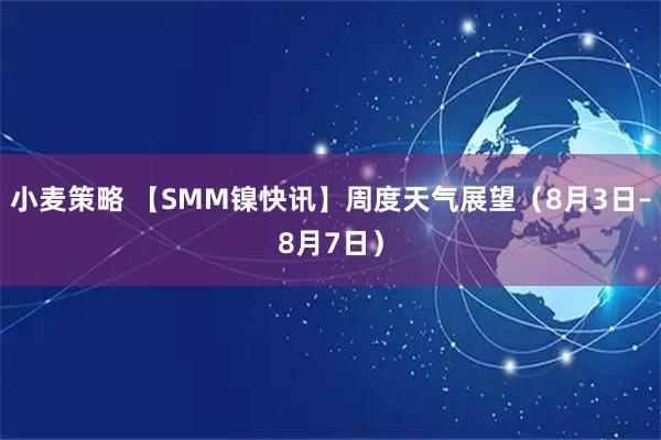 小麦策略 【SMM镍快讯】周度天气展望（8月3日–8月7日）