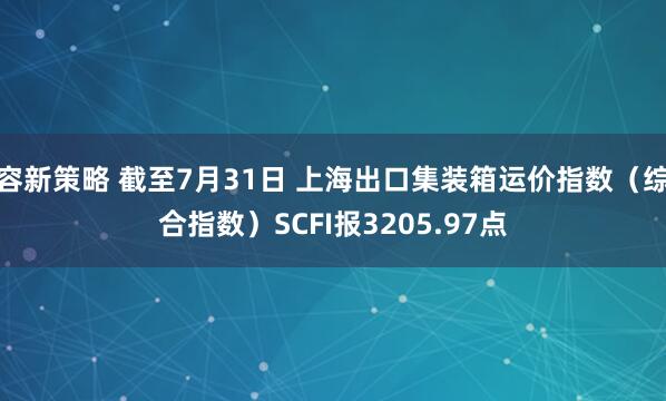 容新策略 截至7月31日 上海出口集装箱运价指数（综合指数）SCFI报3205.97点