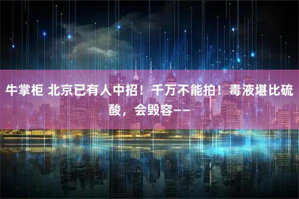 牛掌柜 北京已有人中招！千万不能拍！毒液堪比硫酸，会毁容——