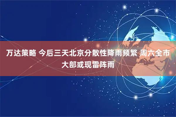 万达策略 今后三天北京分散性降雨频繁 周六全市大部或现雷阵雨