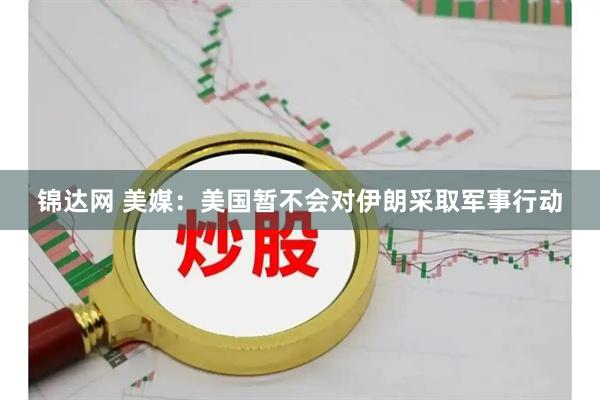锦达网 美媒：美国暂不会对伊朗采取军事行动