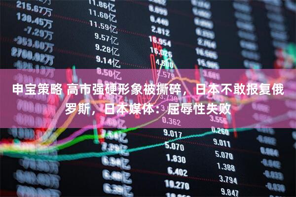 申宝策略 高市强硬形象被撕碎，日本不敢报复俄罗斯，日本媒体：屈辱性失败
